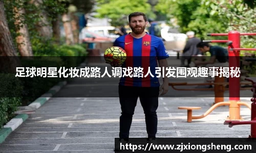 足球明星化妆成路人调戏路人引发围观趣事揭秘