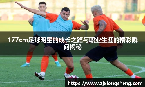 177cm足球明星的成长之路与职业生涯的精彩瞬间揭秘
