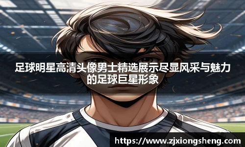 足球明星高清头像男士精选展示尽显风采与魅力的足球巨星形象